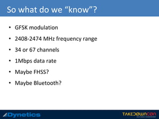 So what do we “know”?
• GFSK modulation
• 2408-2474 MHz frequency range
• 34 or 67 channels
• 1Mbps data rate
• Maybe FHSS?
• Maybe Bluetooth?
 