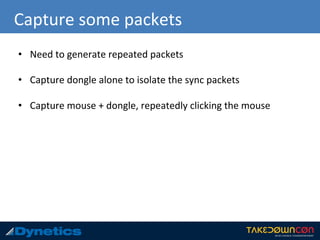 Capture some packets
• Need to generate repeated packets
• Capture dongle alone to isolate the sync packets
• Capture mouse + dongle, repeatedly clicking the mouse
 