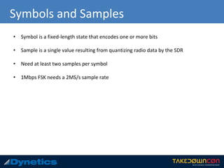 Symbols and Samples
• Symbol is a fixed-length state that encodes one or more bits
• Sample is a single value resulting from quantizing radio data by the SDR
• Need at least two samples per symbol
• 1Mbps FSK needs a 2MS/s sample rate
 