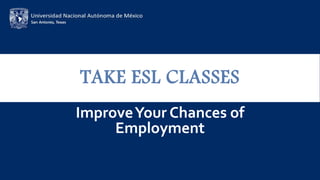 TAKE ESL CLASSES
ImproveYour Chances of
Employment
 