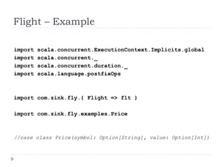 Flight – Example
import
import
import
import

scala.concurrent.ExecutionContext.Implicits.global
scala.concurrent._
scala.concurrent.duration._
scala.language.postfixOps

import com.zink.fly.{ Flight => flt }
import com.zink.fly.examples.Price

//case class Price(symbol: Option[String], value: Option[Int])

 