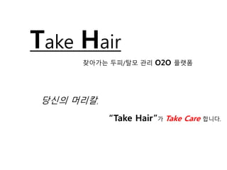 당신의 머리칼,
“Take Hair”가 Take Care 합니다.
찾아가는 두피/탈모 관리 O2O 플랫폼
Take Hair
 