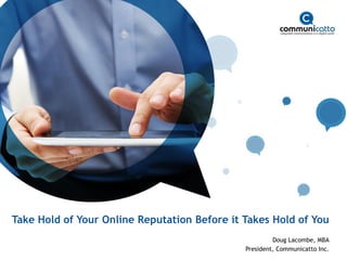 Take Hold of Your Online Reputation Before it Takes Hold of You
Doug Lacombe, MBA
President, Communicatto Inc.
 