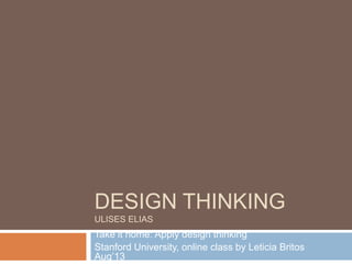 DESIGN THINKING
ULISES ELIAS
Take it home: Apply design thinking
Stanford University, online class by Leticia Britos
Aug’13
 