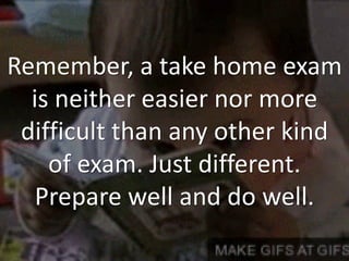 Remember, a take home exam
is neither easier nor more
difficult than any other kind
of exam. Just different.
Prepare well and do well.
 