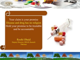 Your claim is your promise
Disease and drug has no religion
Hold your promise to be trustable
and be accountable
Roohi Obaid
Deputy Director, DRAP, Karachi
Pakistan
 