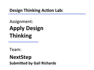 Design	
  Thinking	
  Ac-on	
  Lab:	
  
	
  
Assignment:	
  
Apply	
  Design	
  
Thinking	
  
	
  
Team:	
  
NextStep	
  	
  
Submi<ed	
  by	
  Gail	
  Richards	
  
 