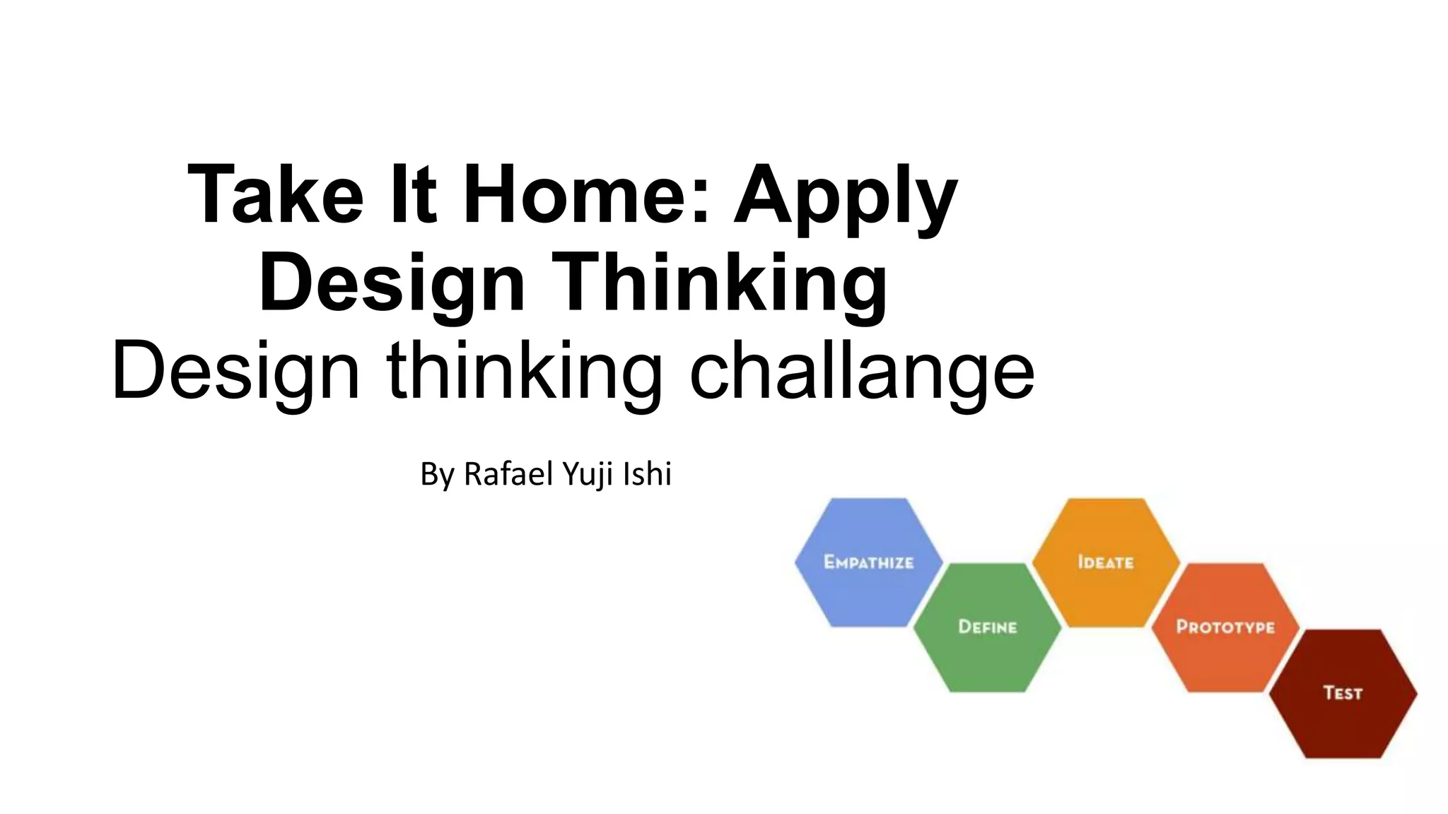 Take It Home: Apply
Design Thinking
Design thinking challange
By Rafael Yuji Ishi