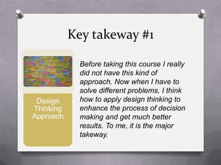 Key takeway #1
Before taking this course I really
did not have this kind of
approach. Now when I have to
solve different problems, I think
how to apply design thinking to
enhance the process of decision
making and get much better
results. To me, it is the major
takeway.
Design
Thinking
Approach
 