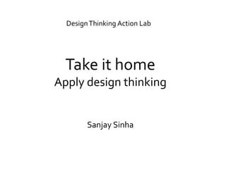 Take it home
Apply design thinking
Sanjay Sinha
DesignThinking Action Lab
 