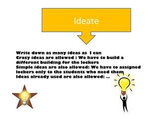 Ideate
Write down as many ideas as I can
Crazy ideas are allowed : We have to build a
different building for the lockers
S...