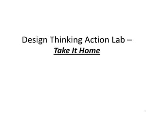 Design Thinking Action Lab –
Take It Home
1
 