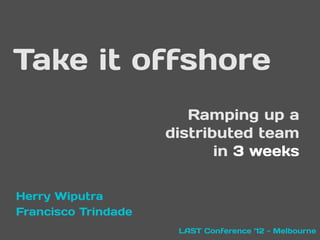Take it offshore
                        Ramping up a
                     distributed team
                            in 3 weeks

Herry Wiputra
Francisco Trindade
                      LAST Conference ’12 - Melbourne
 