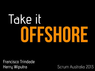 offshore
Take it
Francisco Trindade
Herry Wiputra Scrum Australia 2013
 