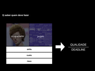 3) saber quem deve fazer




        programador            projeto


                                         QUALIDADE
                      skills             DEADLINE
                      custo


                      risco
 