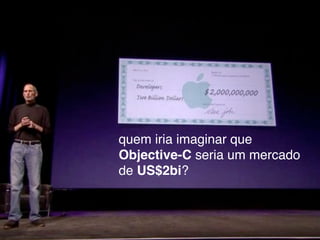 quem iria imaginar que
Objective-C seria um mercado
de US$2bi?
 
