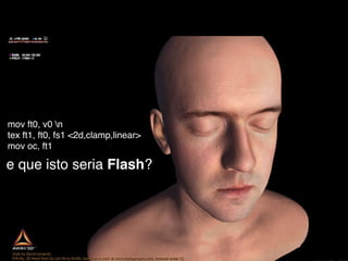 mov ft0, v0 n
tex ft1, ft0, fs1 <2d,clamp,linear>
mov oc, ft1

e que isto seria Flash?
 