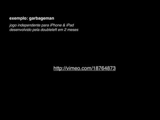 exemplo: garbageman
jogo independente para iPhone & iPad
desenvolvido pela doubleleft em 2 meses




                         http://vimeo.com/18764873
 