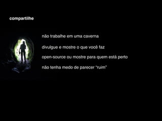 compartilhe



              não trabalhe em uma caverna

              divulgue e mostre o que você faz

              open-source ou mostre para quem está perto

              não tenha medo de parecer “ruim”
 