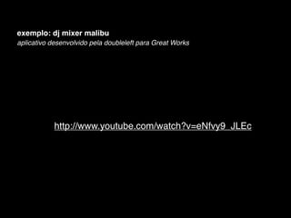 exemplo: dj mixer malibu
aplicativo desenvolvido pela doubleleft para Great Works




            http://www.youtube.com/watch?v=eNfvy9_JLEc
 
