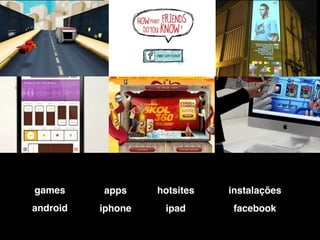 games     apps     hotsites   instalações
android   iphone    ipad       facebook
 