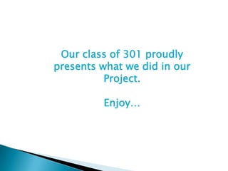 Our class of 301 proudly
presents what we did in our
          Project.

         Enjoy…
 