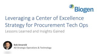 Leveraging a Center of Excellence
Strategy for Procurement Tech Ops
Lessons Learned and Insights Gained
Bob Amareld
AD Strategic Operations & Technology
 