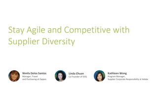 Stay Agile and Competitive with
Supplier Diversity
Nimfa Delos Santos
Manager, Travel
and Purchasing at Zappos
Linda Chuan
Co-Founder of SVSL
Kathleen Wong
Program Manager,
Supplier Corporate Responsibility at Adobe
 
