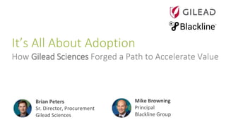 It’s All About Adoption
How Gilead Sciences Forged a Path to Accelerate Value
Brian Peters
Sr. Director, Procurement
Gilead Sciences
Mike Browning
Principal
Blackline Group
 