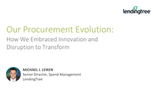 Our Procurement Evolution:
How We Embraced Innovation and
Disruption to Transform
MICHAEL J. LEIKEN
Senior Director, Spend Management
LendingTree
 