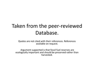 Taken from the peer-reviewed
Database.
Quotes are not cited with their references. References
available on request.
Argument supported is that fossil fuel reserves are
ecologically important and should be preserved rather than
harvested.
 
