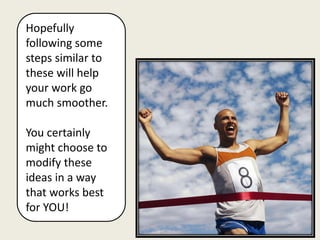 Hopefully
following some
steps similar to
these will help
your work go
much smoother.

You certainly
might choose to
modify these
ideas in a way
that works best
for YOU!
 