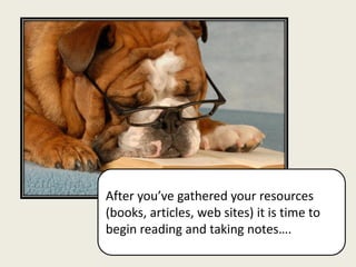 After you’ve gathered your resources
(books, articles, web sites) it is time to
begin reading and taking notes….
 