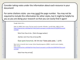 Consider taking notes under the information about each resource in your
document!

For some citations styles you may need the page number. You may not be
required to include this information for other styles, but it might be helpful to
you as you are doing your research so that you can easily find it again!
 