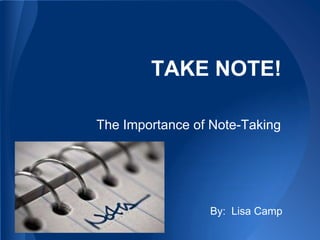 TAKE NOTE!

The Importance of Note-Taking




                 By: Lisa Camp
 