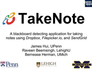 TakeNote
  A blackboard detecting application for taking
notes using Dropbox, Filepicker.io, and SendGrid

             James Hui, UPenn
         Raveen Beemsingh, LehighU
          Bernease Herman, UMich
 