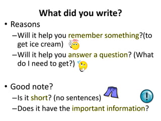 What did you write?
• Reasons
–Will it help you ?(to
get ice cream)
–Will it help you ? (What
do I need to get?)
• Good note?
–Is it ? (no sentences)
–Does it have the ?
 