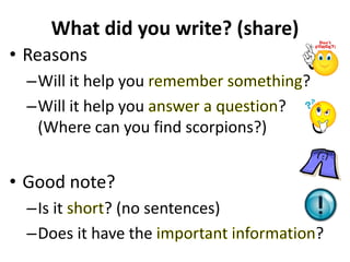 What did you write? (share)
• Reasons
–Will it help you ?
–Will it help you ?
(Where can you find scorpions?)
• Good note?
–Is it ? (no sentences)
–Does it have the ?
 