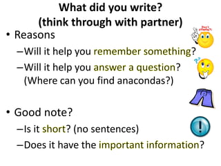 What did you write?
(think through with partner)
• Reasons
–Will it help you ?
–Will it help you ?
(Where can you find anacondas?)
• Good note?
–Is it ? (no sentences)
–Does it have the ?
 