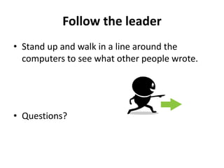 Follow the leader
• Stand up and walk in a line around the
computers to see what other people wrote.
• Questions?
 