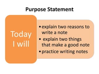 Purpose Statement
•explain two reasons to
write a note
• explain two things
that make a good note
•practice writing notes
Today
I will
 