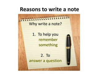 Reasons to write a note
Why write a note?
1. To help you
2. To
 