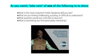 ●What is the most important Public Speaking skill you see?
●What are you finding challenging, puzzling, or difficult to understand?
●What question would you most like to discuss?
●What is something you find particularly interesting?
As you watch, "take note" of one of the following to to share: