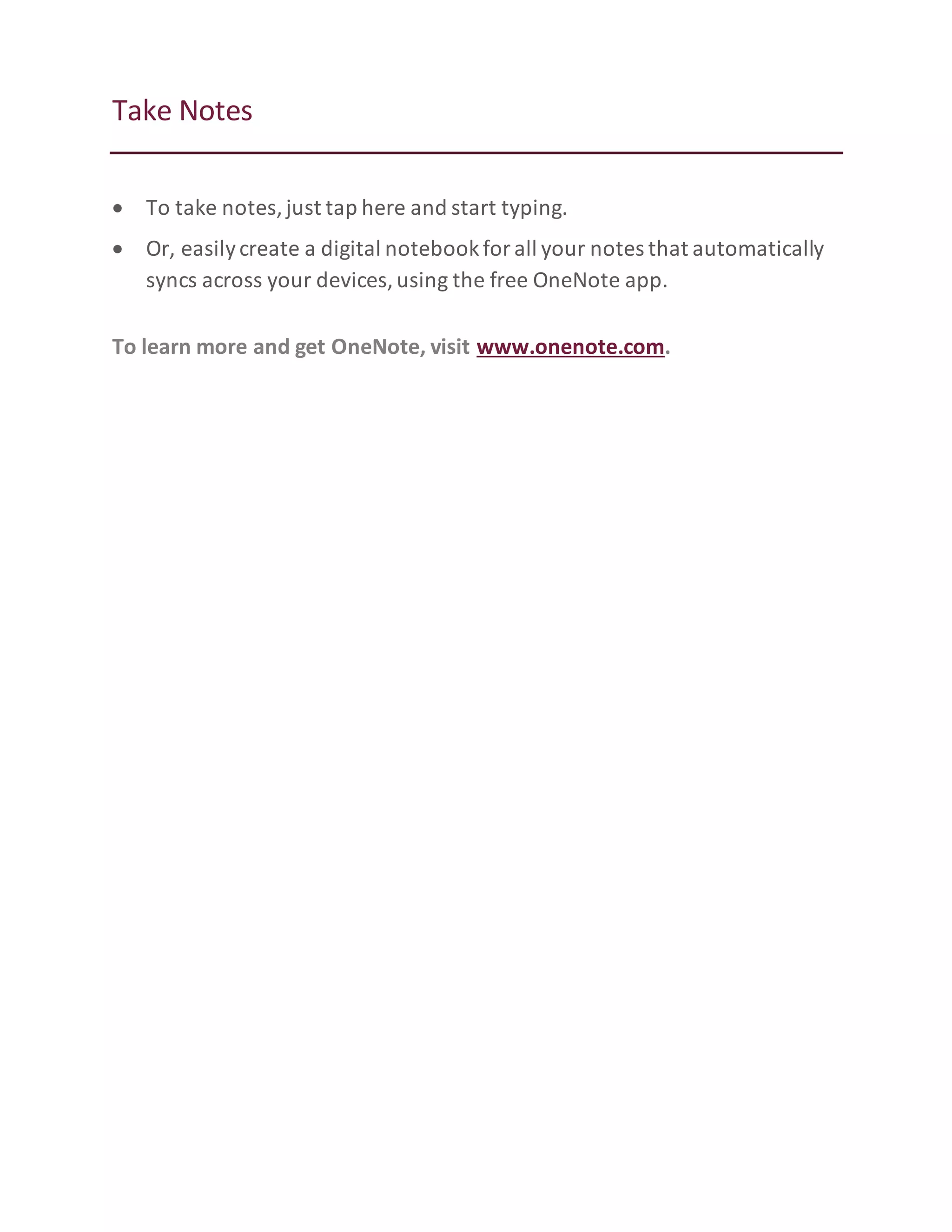 Take Notes
To take notes,just tap here and start typing.
Or, easilycreate a digital notebookforall your notes that automatically
syncs across your devices,using the free OneNote app.
To learn more and get OneNote, visit www.onenote.com.