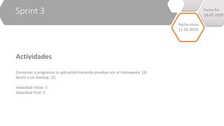 Sprint 3
Actividades
Comenzar a programar la aplicación haciendo pruebas con el Framework. (3)
Asistir a un meetup. (2)
Velocidad inicial: 5
Velocidad final: 3
Fecha inicio:
11-02-2019
Fecha fin:
18-02-2019
 