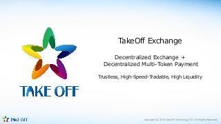 Copyright(C) 2018 TakeOff Technology OÜ All Rights Reserved.
TakeOff Exchange
Decentralized Exchange +
Decentralized Multi-Token Payment
Trustless, High-Speed-Tradable, High Liquidity
 