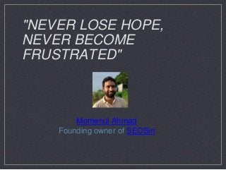 "NEVER LOSE HOPE,
NEVER BECOME
FRUSTRATED"
Momenul Ahmad
Founding owner of SEOSiri
 