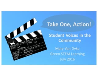 Mary	
  Van	
  Dyke
Green	
  STEM	
  Learning
July	
  2016
Student	
  Voices	
  in	
  the	
  
Community
Take	
  One,	
  Action!
 