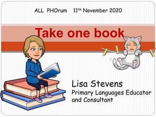 Take one book
Lisa Stevens
Primary Languages Educator
and Consultant
ALL PHOrum 11th November 2020
 