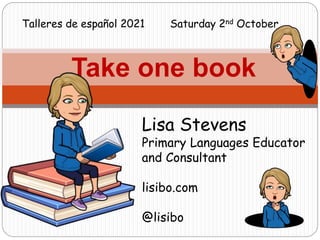 Take one book
Lisa Stevens
Primary Languages Educator
and Consultant
lisibo.com
@lisibo
Talleres de español 2021 Saturday 2nd October
 